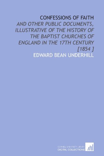 Confessions of Faith: And Other Public Documents, Illustrative of the History of the Baptist Churches of England in the 17th Century [1854 ] (9781112423321) by Underhill, Edward Bean