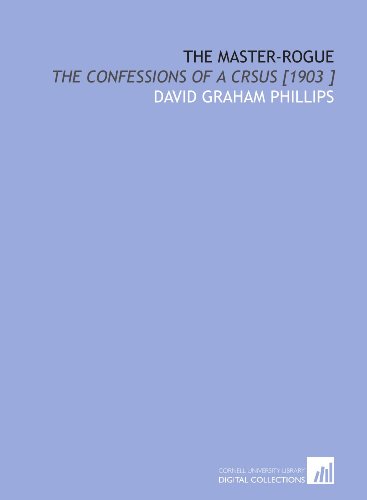 The Master-Rogue: The Confessions of a Crsus [1903 ] (9781112425158) by Phillips, David Graham