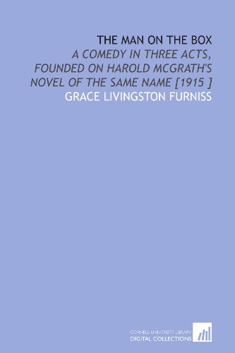 The Man on the Box: A Comedy in Three Acts, Founded on Harold Mcgrath's Novel of the Same Name [1915 ] (9781112442346) by Furniss, Grace Livingston