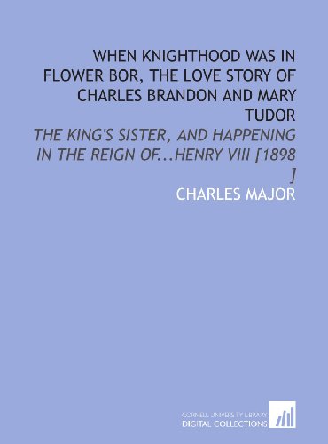 When Knighthood Was in Flower Bor, the Love Story of Charles Brandon and Mary Tudor: The King's Sister, and Happening in the Reign of...Henry VIII [1898 ] (9781112443893) by Major, Charles