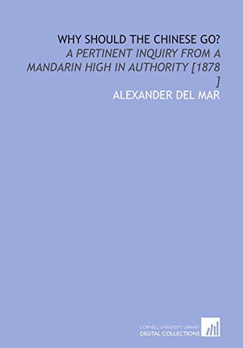 Why Should the Chinese Go?: A Pertinent Inquiry From a Mandarin High in Authority [1878 ] (9781112449529) by Del Mar, Alexander