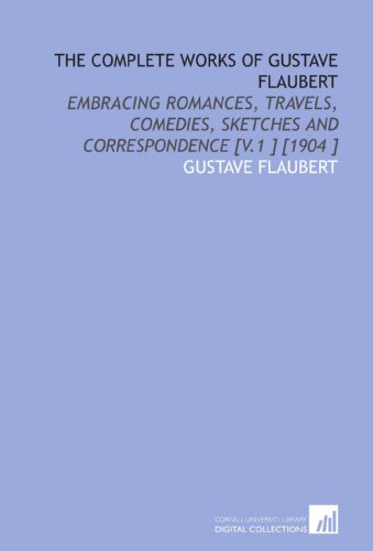 The Complete Works of Gustave Flaubert: Embracing Romances, Travels, Comedies, Sketches and Correspondence [V.1 ] [1904 ] (9781112457555) by Flaubert, Gustave