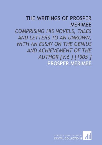 The Writings of Prosper Merimee: Comprising His Novels, Tales and Letters to an Unkown, With an Essay on the Genius and Achievement of the Author [V.6 ] [1905 ] (9781112464492) by Merimee, Prosper