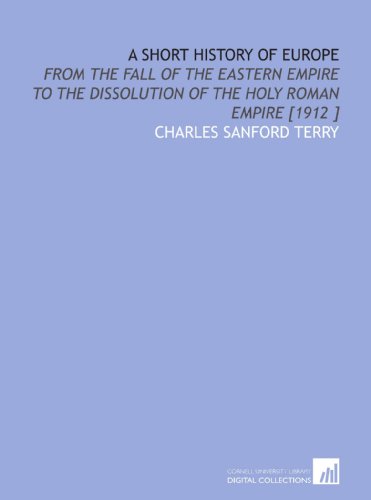 A Short History of Europe: From the Fall of the Eastern Empire to the Dissolution of the Holy Roman Empire [1912 ] - Charles Sanford Terry