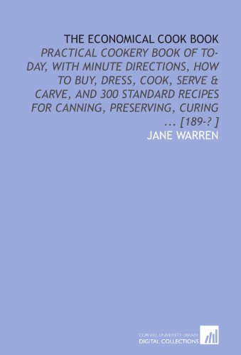 9781112470400: The Economical Cook Book: Practical Cookery Book of to-Day, With Minute Directions, How to Buy, Dress, Cook, Serve & Carve, and 300 Standard Recipes for Canning, Preserving, Curing ... [189-? ]