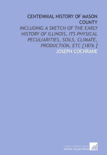 Imagen de archivo de Centennial History of Mason County: Including a Sketch of the Early History of Illinois, Its Physical Peculiarities, Soils, Climate, Production, Etc [1876 ] a la venta por Revaluation Books