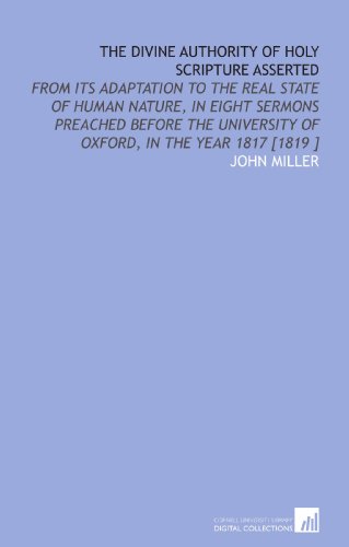 The Divine Authority of Holy Scripture Asserted: From Its Adaptation to the Real State of Human Nature, in Eight Sermons Preached Before the University of Oxford, in the Year 1817 [1819 ] (9781112477058) by Miller, John