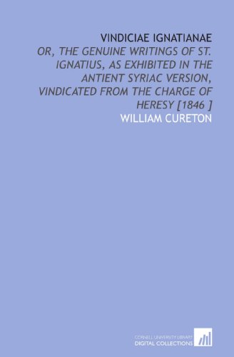 Vindiciae Ignatianae: Or, the Genuine Writings of St. Ignatius, as Exhibited in the Antient Syriac Version, Vindicated From the Charge of Heresy [1846 ] (9781112477706) by Cureton, William