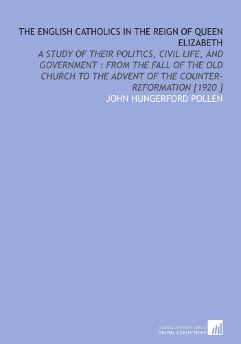 The English Catholics in the Reign of Queen Elizabeth: A Study of Their Politics, Civil Life, and Government : From the Fall of the Old Church to the Advent of the Counter-Reformation [1920 ] (9781112480638) by Pollen, John Hungerford
