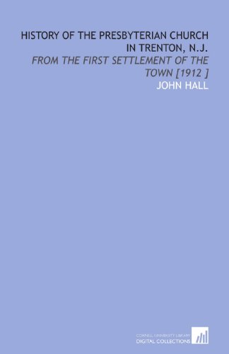 History of the Presbyterian Church in Trenton, N.J.: From the First Settlement of the Town [1912 ] (9781112482359) by Hall, John