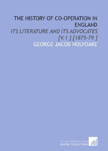 The History of Co-Operation in England: Its Literature and Its Advocates [V.1 ] [1875-79 ] (9781112484476) by Holyoake, George Jacob