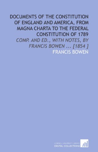 Documents of the Constitution of England and America, From Magna Charta to the Federal Constitution of 1789: Comp. And Ed., With Notes, by Francis Bowen ... [1854 ] (9781112486791) by Bowen, Francis