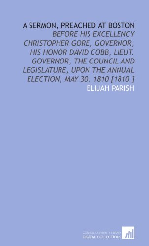 A Sermon, Preached at Boston: Before His Excellency Christopher Gore, Governor, His Honor David Cobb, Lieut. Governor, the Council and Legislature, Upon the Annual Election, May 30, 1810 [1810 ] (9781112489211) by Parish, Elijah