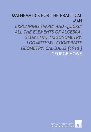 Mathematics for the Practical Man: Explaining Simply and Quickly All the Elements of Algebra, Geometry, Trigonometry, Logarithms, Coordinate Geometry, Calculus [1918 ] (9781112492815) by Howe, George