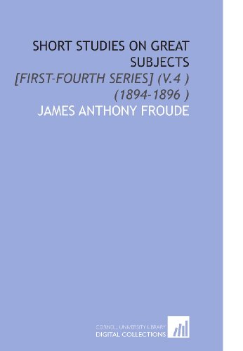 Short Studies on Great Subjects: [First-Fourth Series] (V.4 ) (1894-1896 ) (9781112499302) by Froude, James Anthony