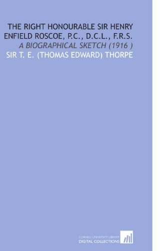 Stock image for The Right Honourable Sir Henry Enfield Roscoe, P.C., D.C.L., F.R.S. for sale by Revaluation Books