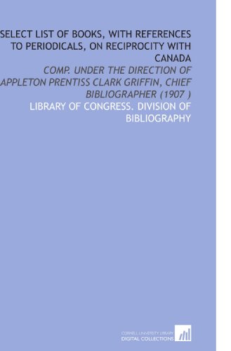 Stock image for Select List of Books, With References to Periodicals, on Reciprocity With Canada: Comp. Under the Direction of Appleton Prentiss Clark Griffin, Chief Bibliographer (1907 ) for sale by Revaluation Books