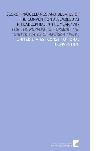 Secret Proceedings and Debates of the Convention Assembled at Philadelphia, in the Year 1787: For the Purpose of Forming the United States of America (1909 ) (9781112520006) by United States. Constitutional Convention, .