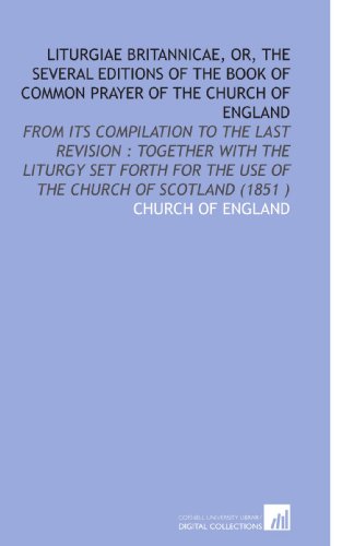 Liturgiae Britannicae, or, the Several Editions of the Book of Common Prayer of the Church of England: From Its Compilation to the Last Revision : Together . the Use of the Church of Scotland (1851 ) - Church of England