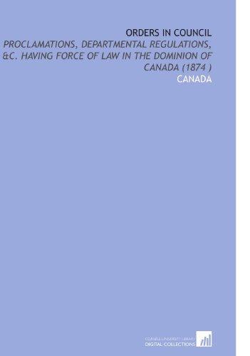 Orders in Council: Proclamations, Departmental Regulations, &C. Having Force of Law in the Dominion of Canada (1874 ) (9781112530364) by Canada, .