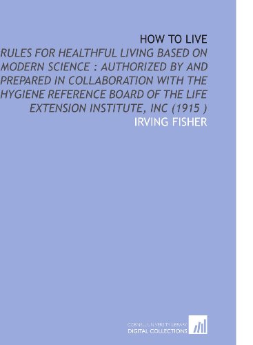 How to Live: Rules for Healthful Living Based on Modern Science : Authorized by and Prepared in Collaboration With the Hygiene Reference Board of the Life Extension Institute, Inc (1915 ) (9781112532467) by Fisher, Irving
