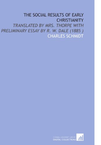 The Social Results of Early Christianity: Translated by Mrs. Thorpe With Preliminary Essay by R. W. Dale (1885 ) (9781112537417) by Schmidt, Charles