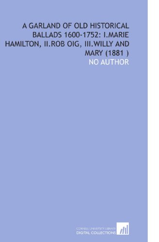 A Garland of Old Historical Ballads 1600-1752: I.Marie Hamilton, II.Rob Oig, III.Willy and Mary (1881 ) (9781112542534) by No Author, .