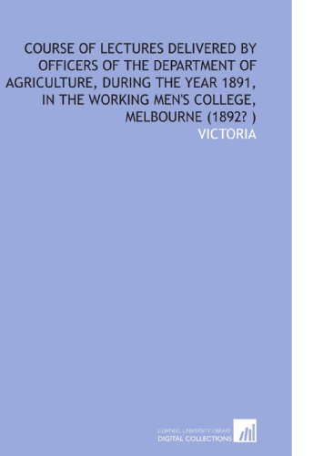 Course of Lectures Delivered by Officers of the Department of Agriculture, During the Year 1891, in the Working Men's College, Melbourne (1892? ) (9781112547652) by Victoria, .