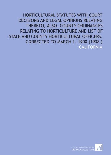 Horticultural statutes with court decisions and legal opinions relating thereto, also, county ordinances relating to horticulture and list of state ... officers. Corrected to March 1, 1908 (1908 ) (9781112551352) by California, .