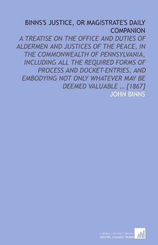 Binns's justice, or magistrate's daily companion: A treatise on the office and duties of aldermen and justices of the peace, in the commonwealth of ... only whatever may be deemed valuable ... [1867] (9781112580529) by Binns, John