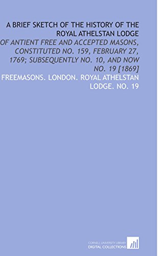 Beispielbild fr A Brief Sketch of the History of the Royal Athelstan Lodge: Of Antient Free and Accepted Masons, Constituted No. 159, February 27, 1769; Subsequently No. 10, and Now No. 19 [1869] zum Verkauf von Revaluation Books