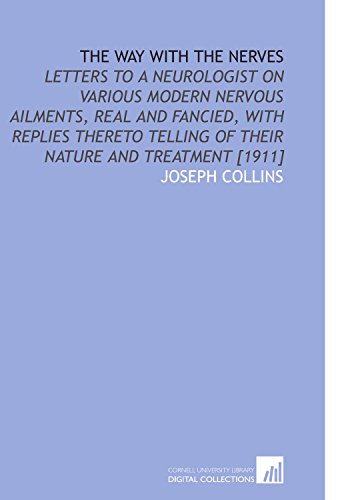 The Way With the Nerves: Letters to a Neurologist on Various Modern Nervous Ailments, Real and Fancied, With Replies Thereto Telling of Their Nature and Treatment [1911] (9781112584503) by Collins, Joseph