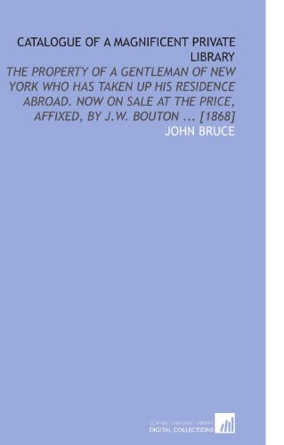 Catalogue of a Magnificent Private Library: The Property of a Gentleman of New York Who Has Taken Up His Residence Abroad. Now on Sale at the Price, Affixed, by J.W. Bouton ... [1868] (9781112586040) by Bruce, John