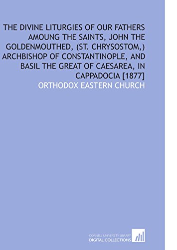 The Divine Liturgies of Our Fathers Amoung the Saints, John the Goldenmouthed, (St. Chrysostom,) Archbishop of Constantinople, and Basil the Great of Caesarea, in Cappadocia [1877] (9781112586194) by Orthodox Eastern Church, .