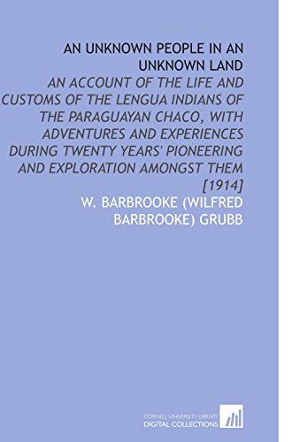 Imagen de archivo de An Unknown People in an Unknown Land: An Account of the Life and Customs of the Lengua Indians of the Paraguayan Chaco, With Adventures and Experiences . and Exploration Amongst Them [1914] a la venta por Revaluation Books