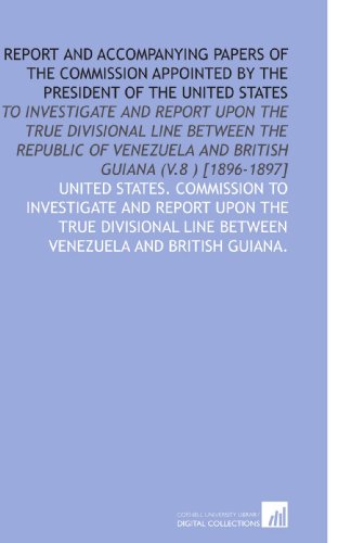Stock image for Report and Accompanying Papers of the Commission Appointed by the President of the United States: To Investigate and Report Upon the True Divisional Line . and British Guiana (V.8 ) [1896-1897] for sale by Revaluation Books