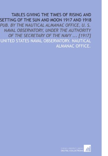 Stock image for Tables Giving the Times of Rising and Setting of the Sun and Moon 1917 and 1918: Pub. By the Nautical Almanac Office, U. S. Naval Observatory, Under the . of the Secretary of the Navy . [1917] for sale by Revaluation Books