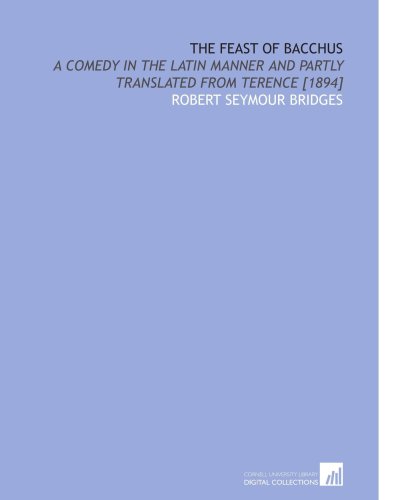 The Feast of Bacchus: A Comedy in the Latin Manner and Partly Translated From Terence [1894] (9781112603105) by Bridges, Robert Seymour
