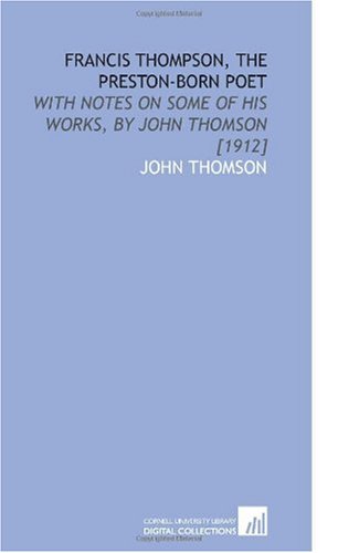 Francis Thompson, the Preston-Born Poet: With Notes on Some of His Works, by John Thomson [1912] (9781112603372) by Thomson, John