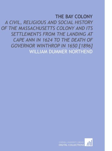 Stock image for The Bay Colony: A Civil, Religious and Social History of the Massachusetts Colony and Its Settlements From the Landing at Cape Ann in 1624 to the Death of Governor Winthrop in 1650 [1896] for sale by Revaluation Books