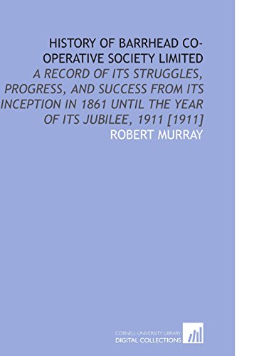 History of Barrhead Co-Operative Society Limited: A Record of Its Struggles, Progress, and Success From Its Inception in 1861 Until the Year of Its Jubilee, 1911 [1911] (9781112610028) by Murray, Robert