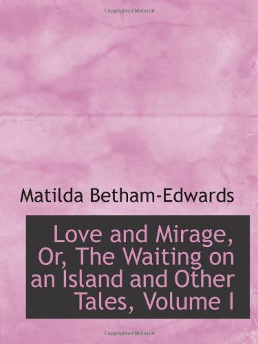 Love and Mirage, Or, The Waiting on an Island and Other Tales, Volume I (9781113047427) by Betham-Edwards, Matilda