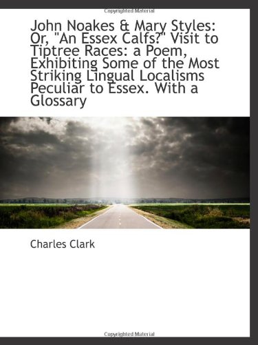 John Noakes & Mary Styles: Or, "An Essex Calfs" Visit to Tiptree Races: a Poem, Exhibiting Some of (9781113069290) by Clark, Charles