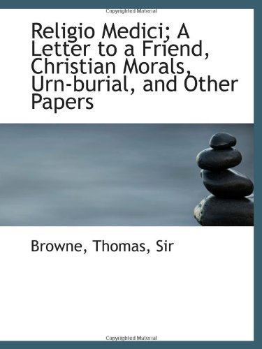 Religio Medici; A Letter to a Friend, Christian Morals, Urn-burial, and ...