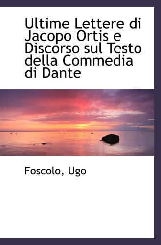 Ultime Lettere di Jacopo Ortis e Discorso sul Testo della Commedia di Dante (Italian Edition) (9781113176905) by Ugo