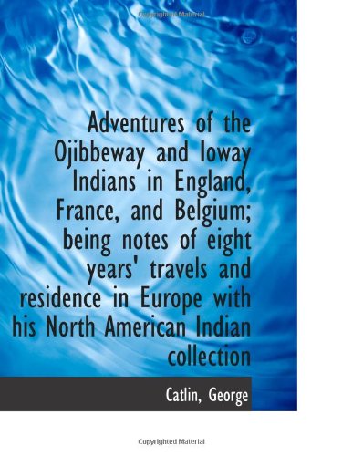 Adventures of the Ojibbeway and Ioway Indians in England, France, and Belgium; being notes of eight (9781113184641) by George