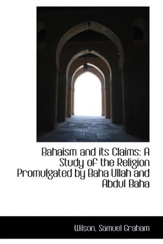 Bahaism and its Claims: A Study of the Religion Promulgated by Baha Ullah and Abdul Baha - Wilson Samuel Graham