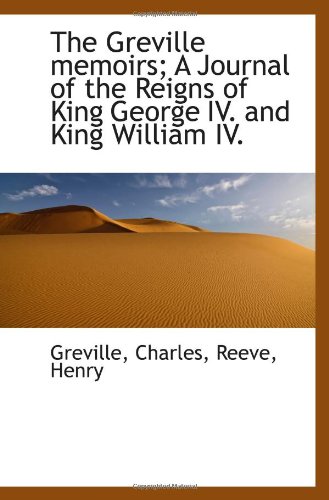 The Greville memoirs; A Journal of the Reigns of King George IV. and King William IV. (9781113199492) by Charles