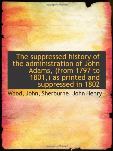 The suppressed history of the administration of John Adams, (from 1797 to 1801,) as printed and supp (9781113218599) by John