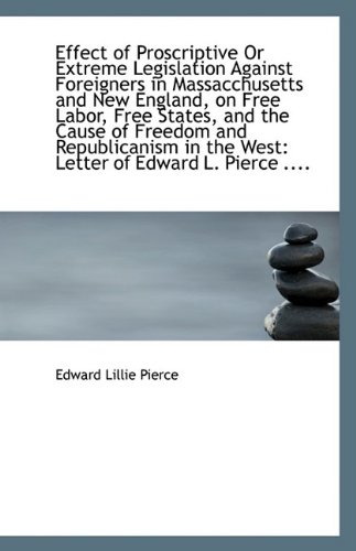 Effect of Proscriptive Or Extreme Legislation Against Foreigners in Massacchusetts and New England, (9781113227898) by Pierce, Edward Lillie